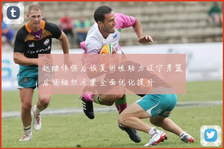 赵继伟伤后恢复训练助力辽宁男篮后场组织方案全面优化提升