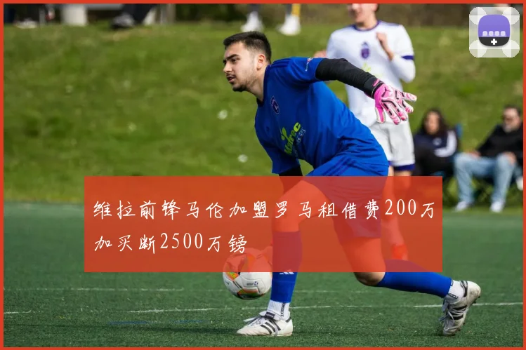 维拉前锋马伦加盟罗马租借费200万加买断2500万镑
