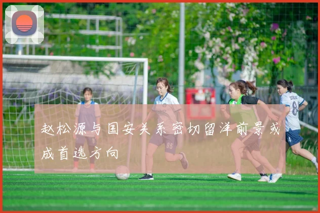 赵松源与国安关系密切留洋前景或成首选方向
