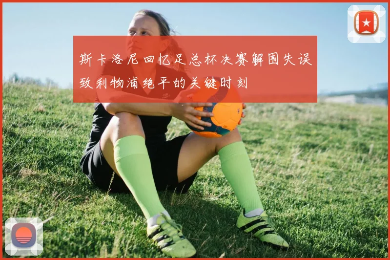 斯卡洛尼回忆足总杯决赛解围失误致利物浦绝平的关键时刻