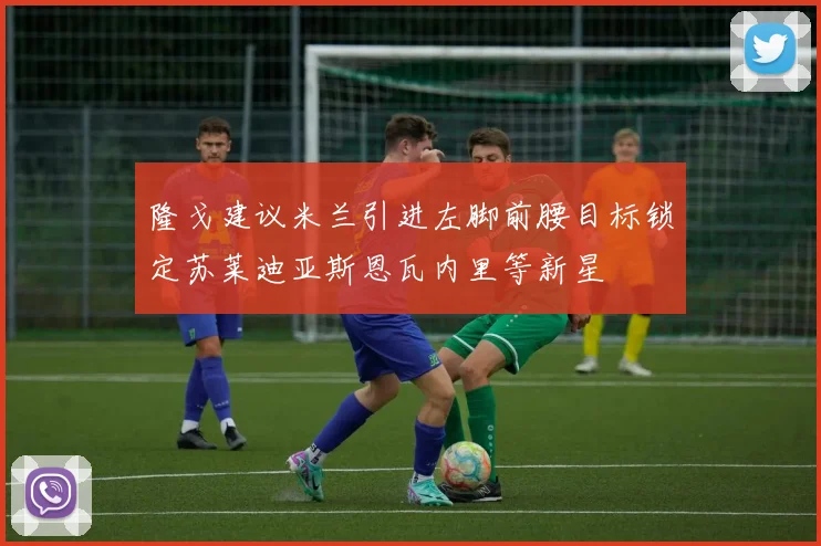 隆戈建议米兰引进左脚前腰目标锁定苏莱迪亚斯恩瓦内里等新星
