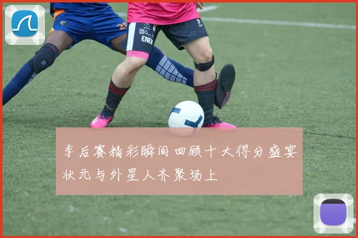 季后赛精彩瞬间回顾十大得分盛宴状元与外星人齐聚场上