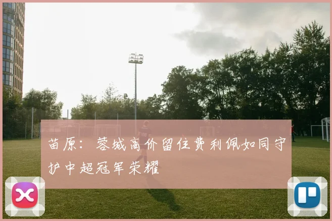 苗原：蓉城高价留住费利佩如同守护中超冠军荣耀