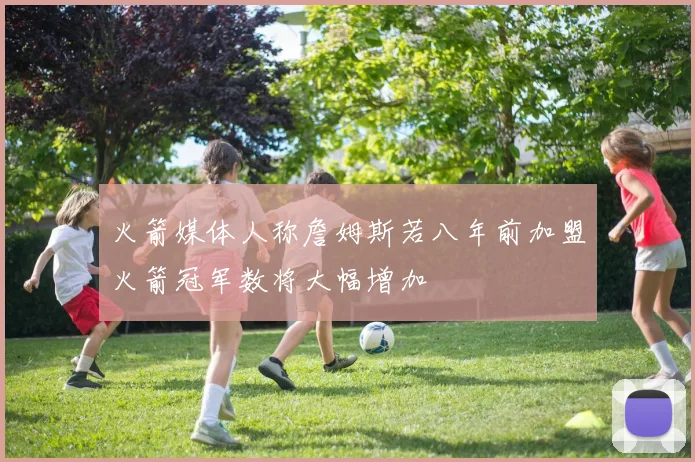 火箭媒体人称詹姆斯若八年前加盟火箭冠军数将大幅增加