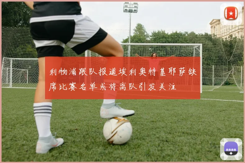 利物浦跟队报道埃利奥特基耶萨缺席比赛名单或将离队引发关注