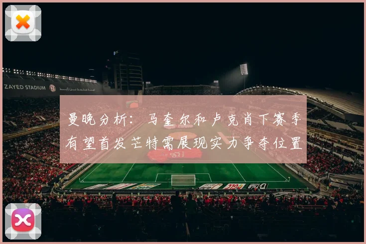 曼晚分析：马奎尔和卢克肖下赛季有望首发芒特需展现实力争夺位置