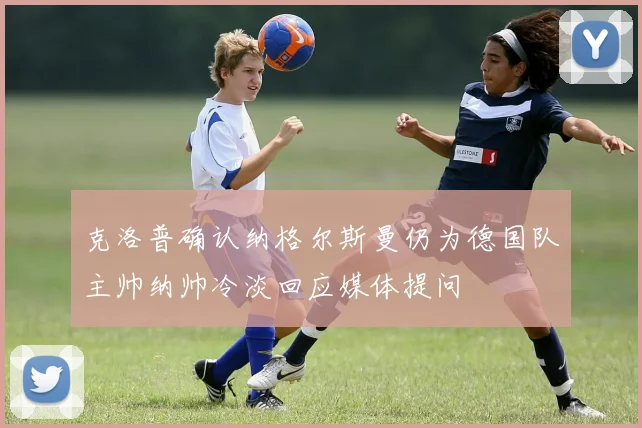 克洛普确认纳格尔斯曼仍为德国队主帅纳帅冷淡回应媒体提问