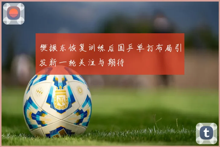 樊振东恢复训练后国乒单打布局引发新一轮关注与期待