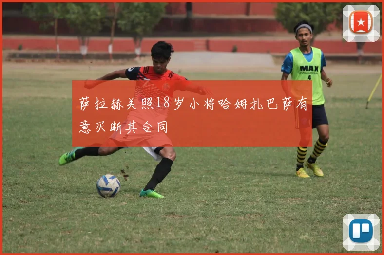 萨拉赫关照18岁小将哈姆扎巴萨有意买断其合同