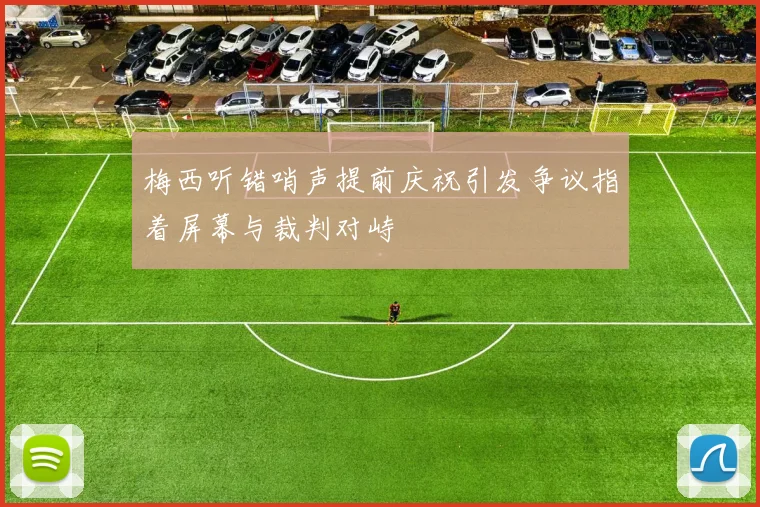 梅西听错哨声提前庆祝引发争议指着屏幕与裁判对峙