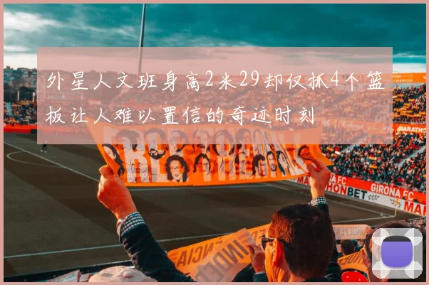 外星人文班身高2米29却仅抓4个篮板让人难以置信的奇迹时刻