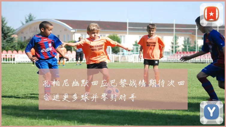 孔帕尼幽默回应巴黎战绩期待次回合进更多球并零封对手