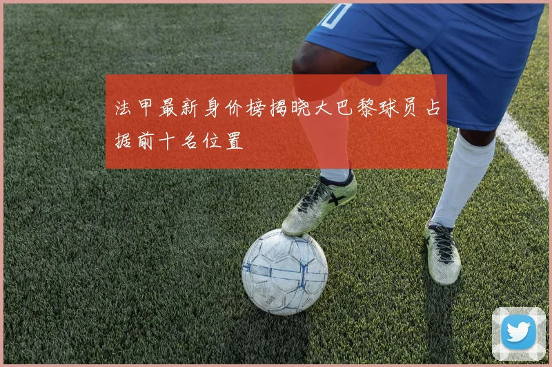 法甲最新身价榜揭晓大巴黎球员占据前十名位置