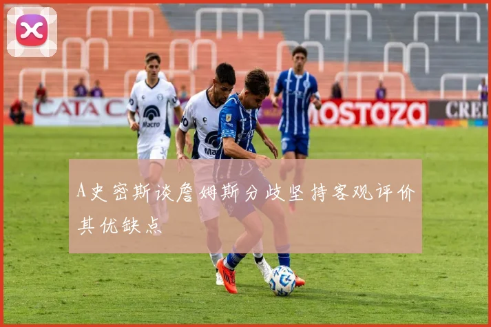 A史密斯谈詹姆斯分歧坚持客观评价其优缺点