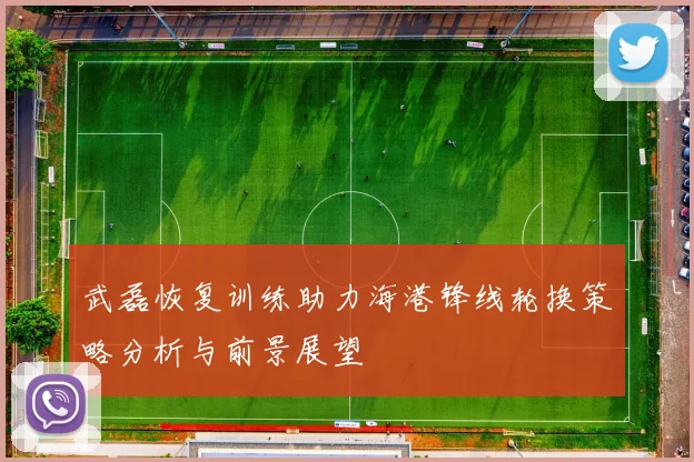 武磊恢复训练助力海港锋线轮换策略分析与前景展望