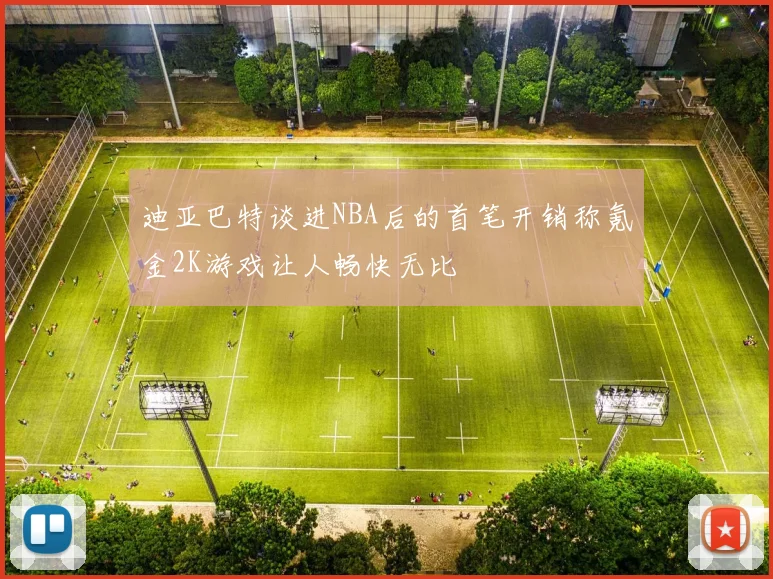 迪亚巴特谈进NBA后的首笔开销称氪金2K游戏让人畅快无比