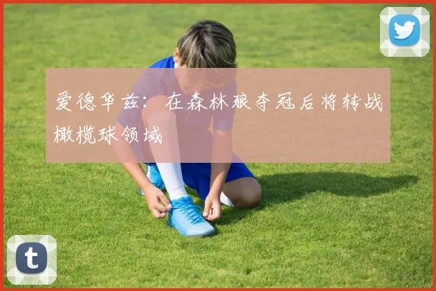 爱德华兹：在森林狼夺冠后将转战橄榄球领域