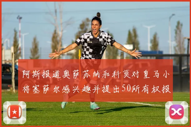阿斯报道奥萨苏纳和科莫对皇马小将塞萨尔感兴趣并提出50所有权报价