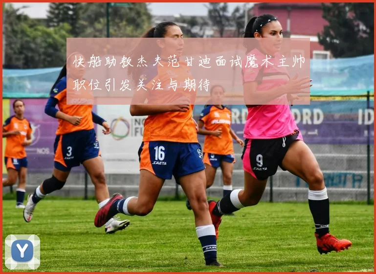 快船助教杰夫范甘迪面试魔术主帅职位引发关注与期待