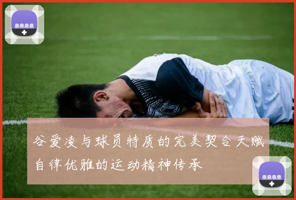 谷爱凌与球员特质的完美契合天赋自律优雅的运动精神传承