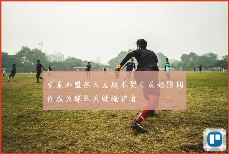 克莱加盟热火后战术契合度超预期将成为球队关键掩护者