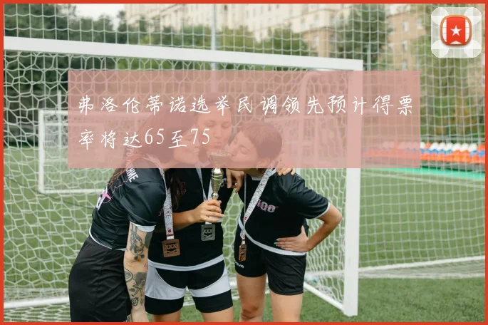 弗洛伦蒂诺选举民调领先预计得票率将达65至75