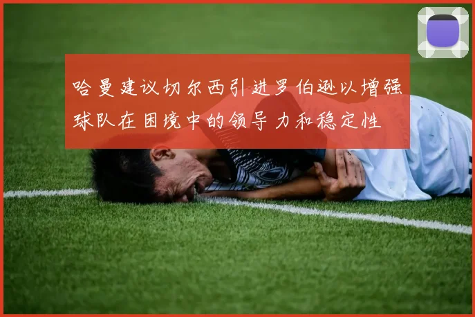 哈曼建议切尔西引进罗伯逊以增强球队在困境中的领导力和稳定性