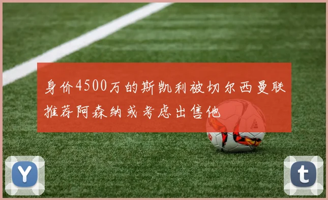 身价4500万的斯凯利被切尔西曼联推荐阿森纳或考虑出售他