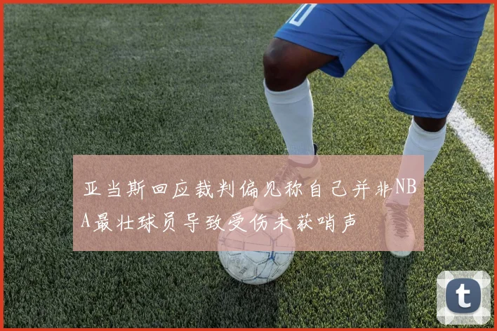 亚当斯回应裁判偏见称自己并非NBA最壮球员导致受伤未获哨声