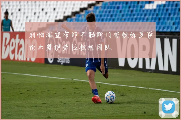 利物浦宣布那不勒斯门将教练罗萨伦加盟伊劳拉教练团队