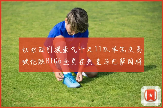 切尔西引援豪气十足11队单笔交易破亿欧BIG6全员在列皇马巴萨同样参与