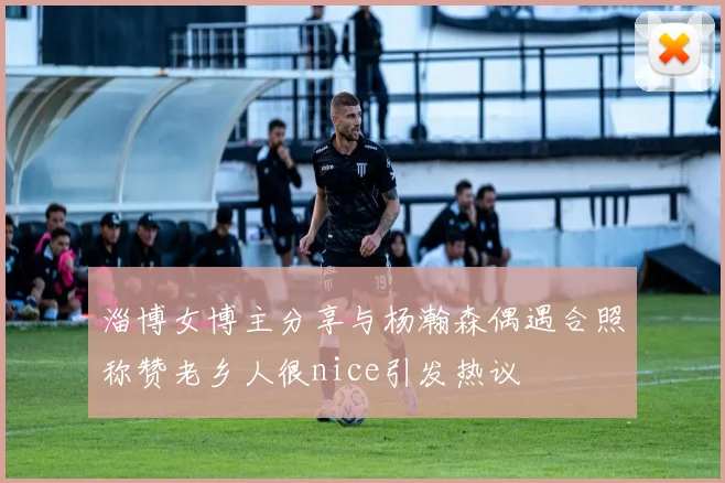 淄博女博主分享与杨瀚森偶遇合照称赞老乡人很nice引发热议